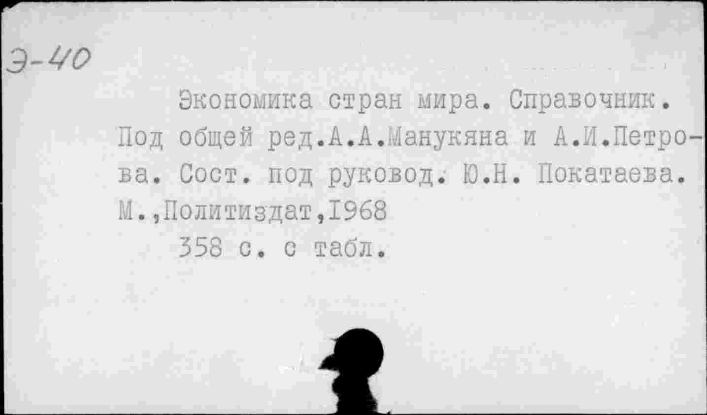 ﻿w
Экономика стран мира. Справочник.
Под общей ред.А.А.Манукяна и А.И.Петро ва. Сост. под руковод. Ю.Н. Покатаева. М.,Политиздат,1968 358 с. с табл.